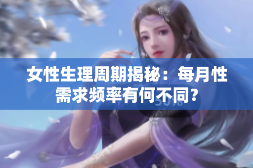 女性生理周期揭秘：每月性需求频率有何不同？