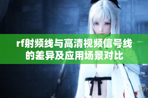 rf射频线与高清视频信号线的差异及应用场景对比