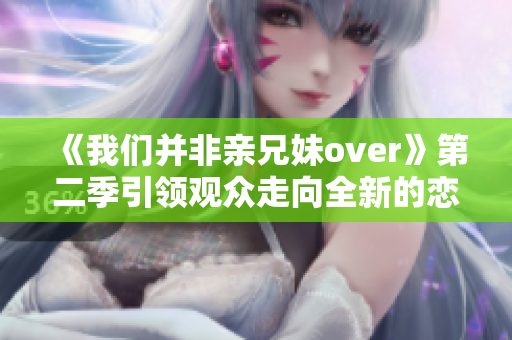 《我们并非亲兄妹over》第二季引领观众走向全新的恋爱领域