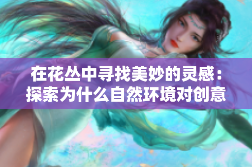 在花丛中寻找美妙的灵感：探索为什么自然环境对创意产生影响