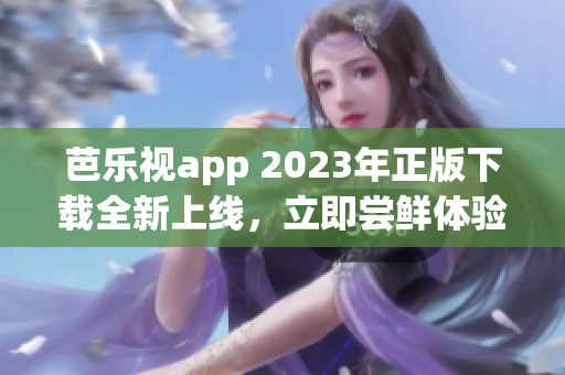 芭乐视app 2023年正版下载全新上线，立即尝鲜体验最新功能!(1)