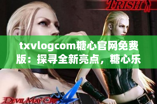 txvlogcom糖心官网免费版：探寻全新亮点，糖心乐趣无限