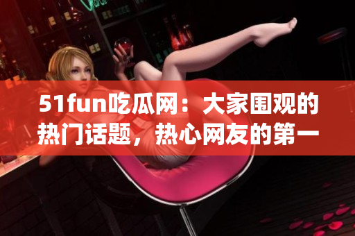 51fun吃瓜网：大家围观的热门话题，热心网友的第一选择(1)