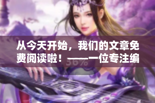 从今天开始，我们的文章免费阅读啦！——一位专注编写相关文章的编辑