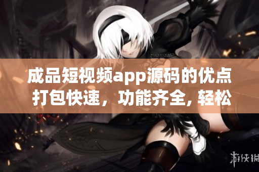 成品短视频app源码的优点 打包快速，功能齐全, 轻松定制.(1)