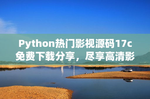 Python热门影视源码17c免费下载分享，尽享高清影音福利