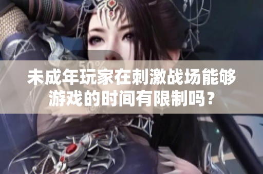 未成年玩家在刺激战场能够游戏的时间有限制吗？
