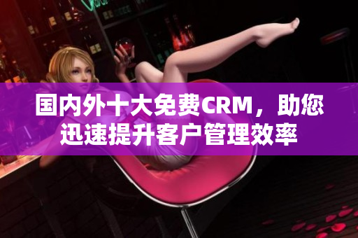 国内外十大免费CRM，助您迅速提升客户管理效率