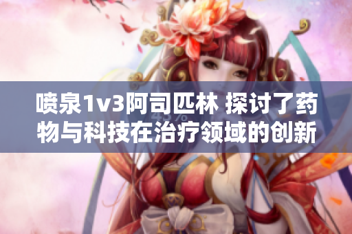 喷泉1v3阿司匹林 探讨了药物与科技在治疗领域的创新应用