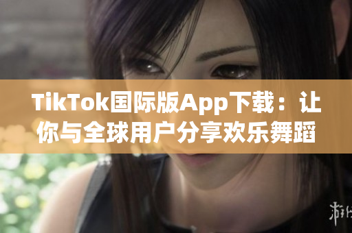 TikTok国际版App下载：让你与全球用户分享欢乐舞蹈与短视频