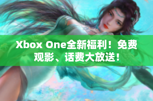 Xbox One全新福利！免费观影、话费大放送！