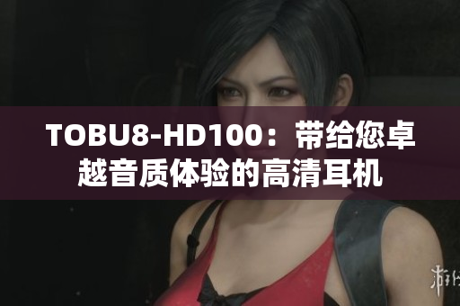 TOBU8-HD100：带给您卓越音质体验的高清耳机