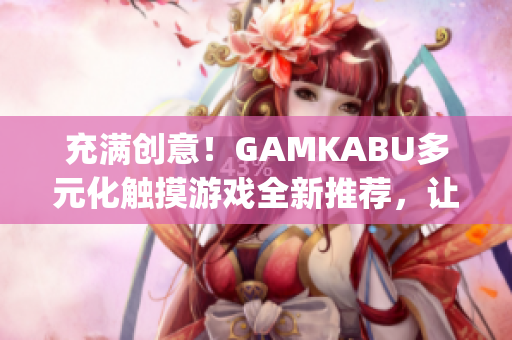 充满创意！GAMKABU多元化触摸游戏全新推荐，让你畅享无尽乐趣(1)