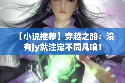 【小说推荐】穿越之路：没有jy就注定不同凡响！