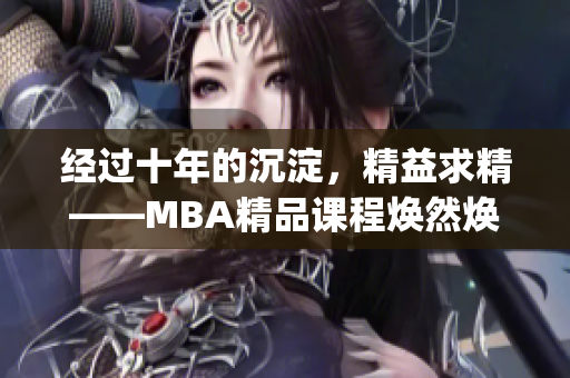 经过十年的沉淀，精益求精——MBA精品课程焕然焕新(1)