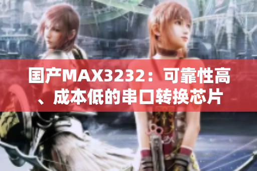 国产MAX3232：可靠性高、成本低的串口转换芯片