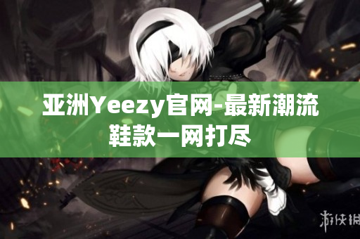 亚洲Yeezy官网-最新潮流鞋款一网打尽