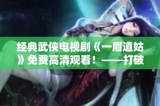 经典武侠电视剧《一眉道姑》免费高清观看！——打破次元壁的古风正剧