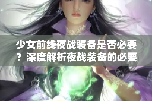 少女前线夜战装备是否必要？深度解析夜战装备的必要性