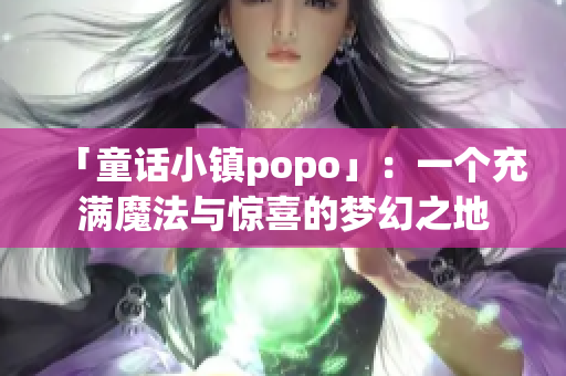 「童话小镇popo」：一个充满魔法与惊喜的梦幻之地