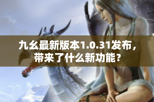 九幺最新版本1.0.31发布，带来了什么新功能？