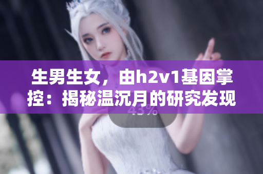 生男生女，由h2v1基因掌控：揭秘温沉月的研究发现