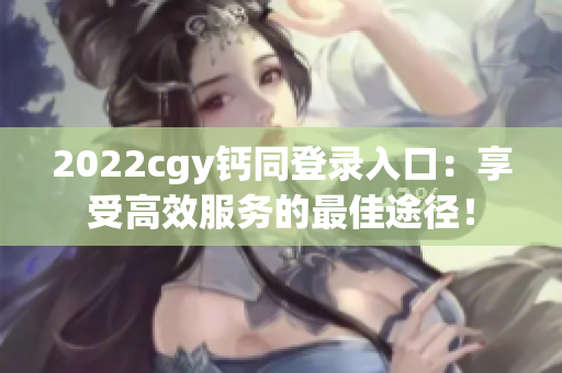 2022cgy钙同登录入口：享受高效服务的最佳途径！