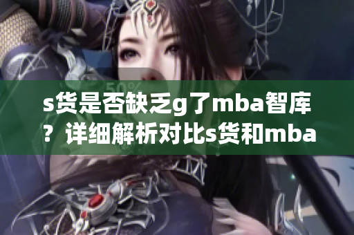 s货是否缺乏g了mba智库？详细解析对比s货和mba智库