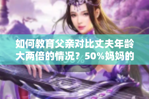 如何教育父亲对比丈夫年龄大两倍的情况？50%妈妈的拍档是爸爸