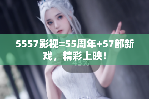 5557影视=55周年+57部新戏，精彩上映！