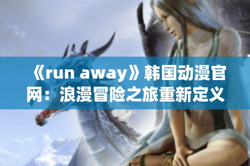 《run away》韩国动漫官网：浪漫冒险之旅重新定义