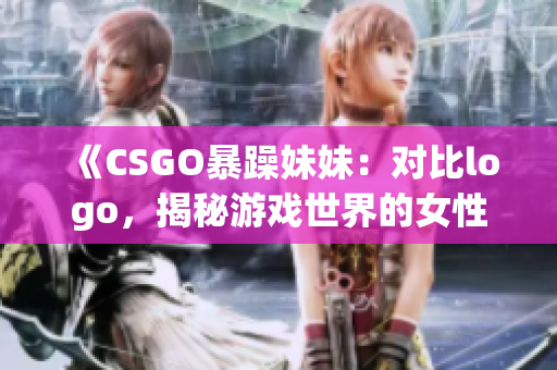 《CSGO暴躁妹妹：对比logo，揭秘游戏世界的女性形象》