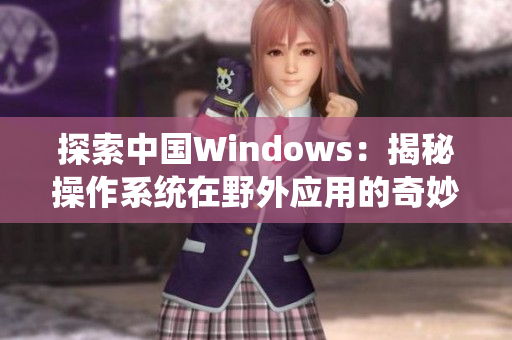 探索中国Windows：揭秘操作系统在野外应用的奇妙之处