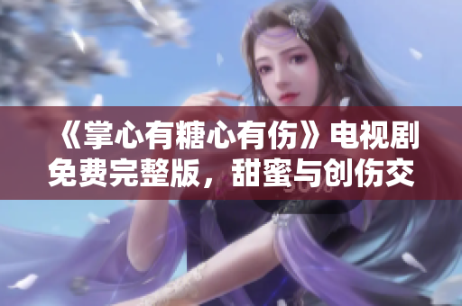 《掌心有糖心有伤》电视剧免费完整版，甜蜜与创伤交织的故事！