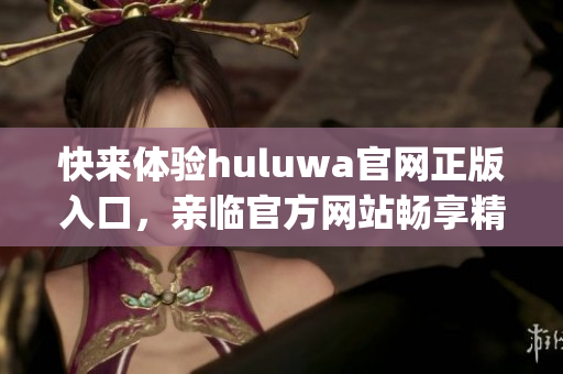 快来体验huluwa官网正版入口，亲临官方网站畅享精彩内容!(1)