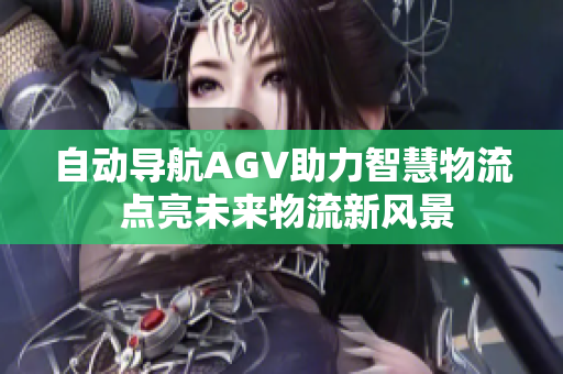 自动导航AGV助力智慧物流 点亮未来物流新风景