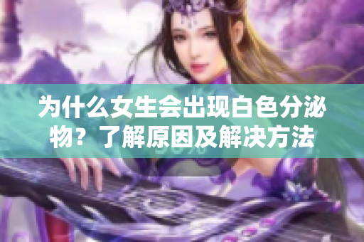 为什么女生会出现白色分泌物？了解原因及解决方法