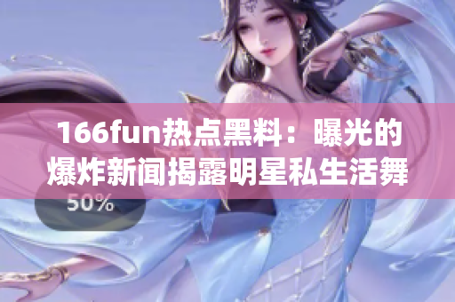 166fun热点黑料：曝光的爆炸新闻揭露明星私生活舞台背后的故事(1)