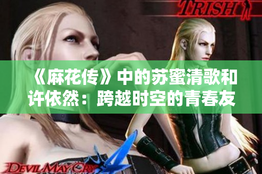 《麻花传》中的苏蜜清歌和许依然：跨越时空的青春友谊》