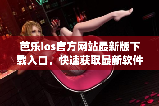 芭乐ios官方网站最新版下载入口，快速获取最新软件版本(1)