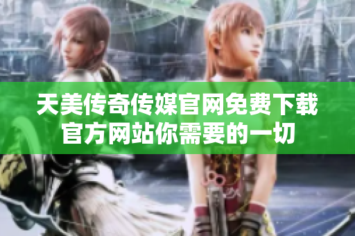 天美传奇传媒官网免费下载官方网站你需要的一切