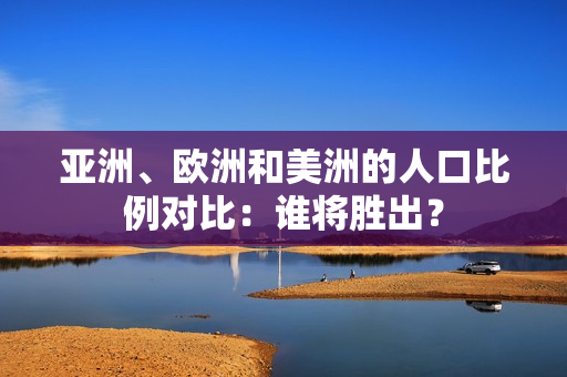 亚洲、欧洲和美洲的人口比例对比：谁将胜出？