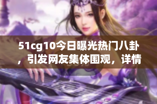 51cg10今日曝光热门八卦，引发网友集体围观，详情揭晓！(1)