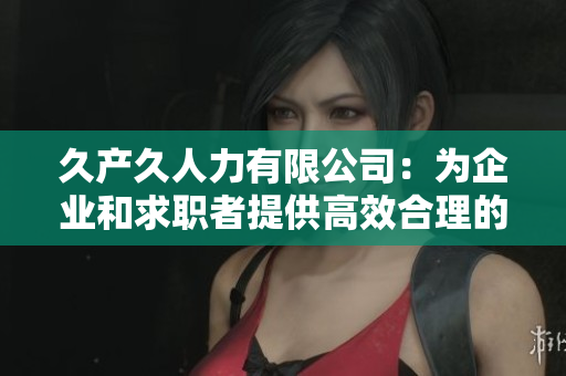 久产久人力有限公司：为企业和求职者提供高效合理的人力资源服务