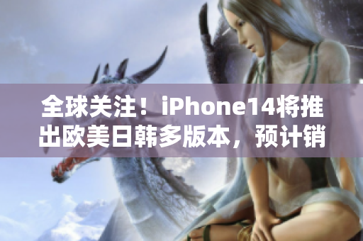 全球关注！iPhone14将推出欧美日韩多版本，预计销售火爆