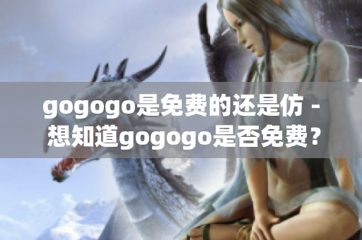 gogogo是免费的还是仿 - 想知道gogogo是否免费？(1)