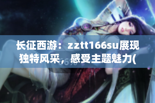 长征西游：zztt166su展现独特风采，感受主题魅力(1)