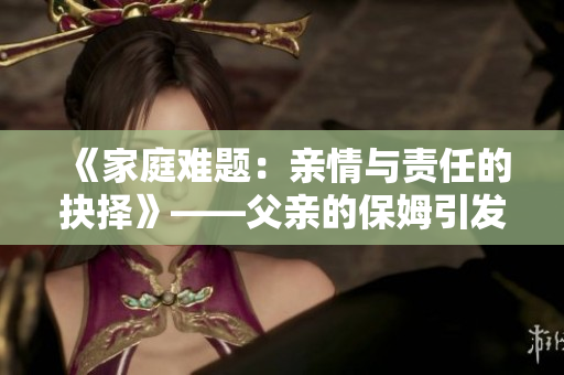《家庭难题：亲情与责任的抉择》——父亲的保姆引发的心理挣扎与纠葛