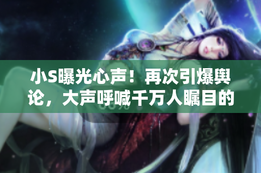 小S曝光心声！再次引爆舆论，大声呼喊千万人瞩目的视频问世！