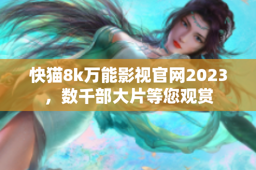 快猫8k万能影视官网2023，数千部大片等您观赏